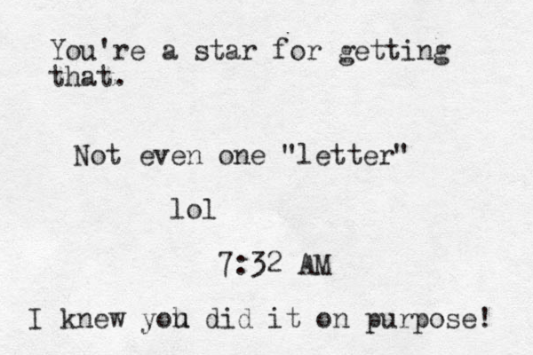 Not even one "letter" lol 7:32 AM You're a star for getting that. I knew yoh u did it on purpose! 