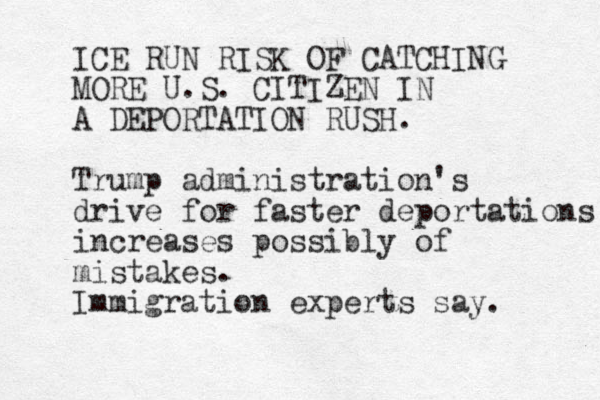 ICE RUN RISK OF CATCHING MORE U.S. CITIZEN IN A DEPORTATION RUSH. Trump administration's drive for faster deportations increases possibly of mistakes. Immigration experts say. 