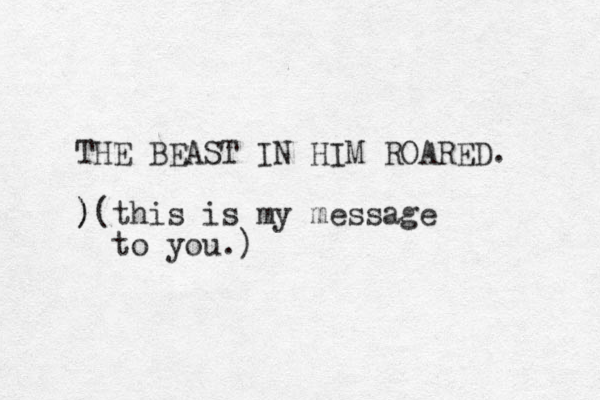 THE BEAST IN HIM ROARED. ) )(this is my message to you.)