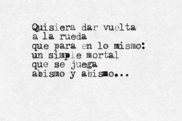 Quisiera dar vuelta a la rueda que para en lo mismo: un simple mortal que se juega abismo y abismo...