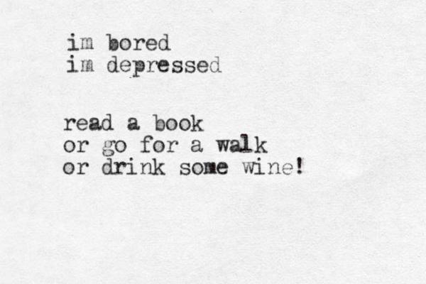 im bored im depressed read a book or go for a walk or drink some wine!