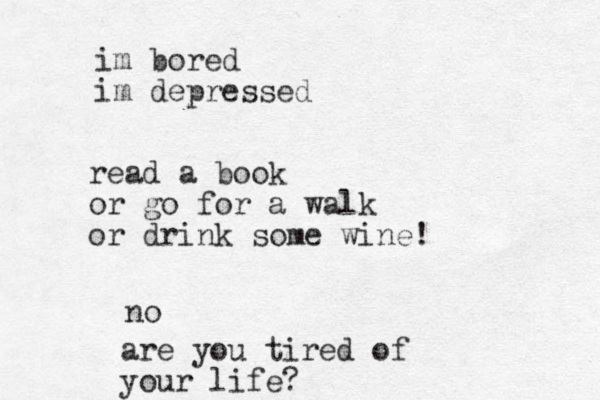 im bored im depressed read a book or go for a walk or drink some wine! no are you tired of your life?