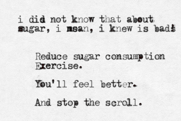 Reduce sugar consumption Exercise. You'll feel better. And stop the scroll. i dis d did not know that about sugar, i ns mean, i knew is bads ! 