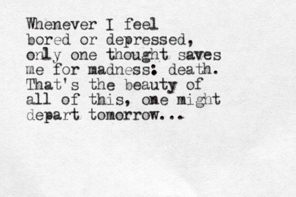Whenever I feel bored or depressed, only one thought saves me for madness. : death. That's the beauty of all of this, one might depart tomorrow... 