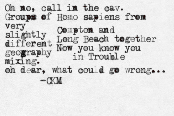 Compton and Long Beach together Now you know you in Trouble -CKM Oh no, call in the cav. Groups of Homo sapiens from very slightly different geop g graphy mixing. oh dear, what could go wrong... 