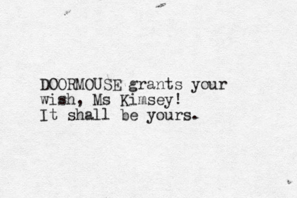 DOORMOUSE grants your wish, Ms Kimsey! It shall be yours.