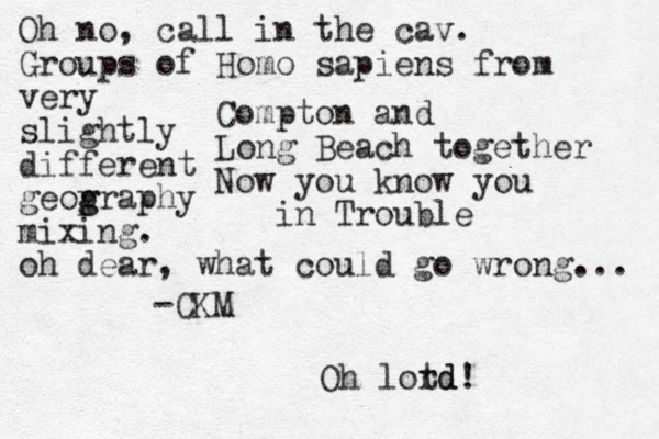 Compton and Long Beach together Now you know you in Trouble -CKM Oh no, call in the cav. Groups of Homo sapiens from very slightly different geop g graphy mixing. oh dear, what could go wrong... Oh lotd rd!
