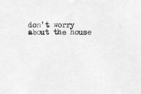 don't worry about the house 