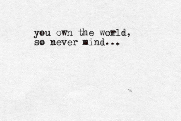 you ow n the world, so never mind...