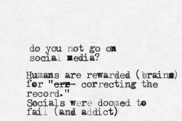 do you not go on social media? Humans are rewarded (brains) for "cre r ---- correcting the record." Socials were doomed to fail (and addict)