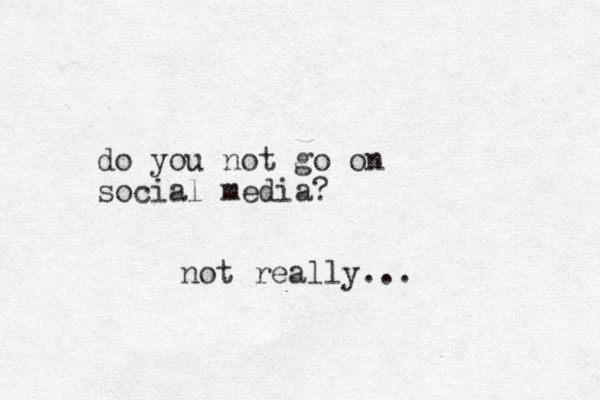 do you not go on social media? not really...