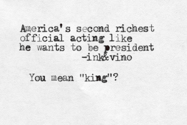 America's second richest official acting like he wants to be president -ink&vino You mean "king"?