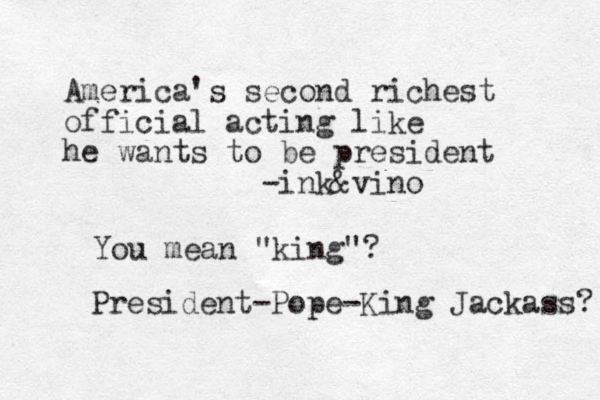 America's second richest official acting like he wants to be president -ink&vino You mean "king"? President-Pope-King Jackass? 
