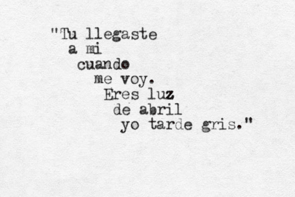 "Tu llegaste a mi cuando me voy. Eres luz z z z de abril yo tarde gris." 