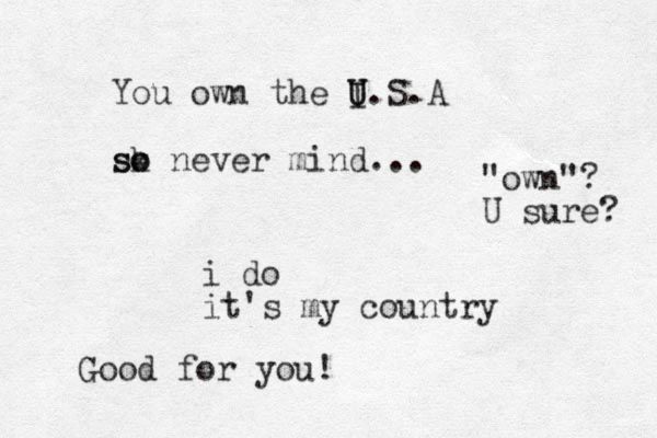 You own the I U U.S.A sk so o never mind... i do it's my country Good for you! "own"? U sure? 
