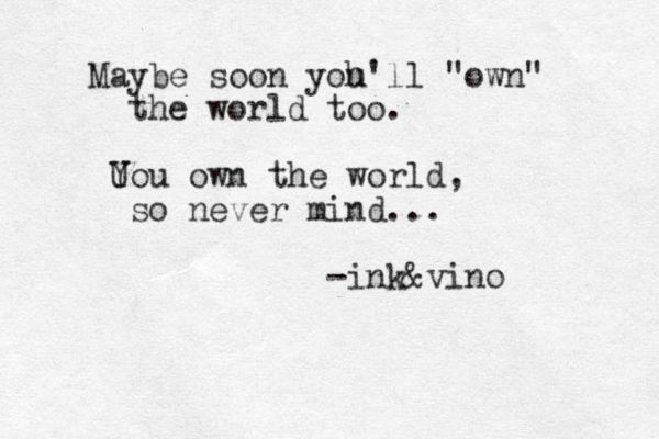 Maybe soon yoh u'll "own" the world too. U You own the world, so never mind... -ink&vino 