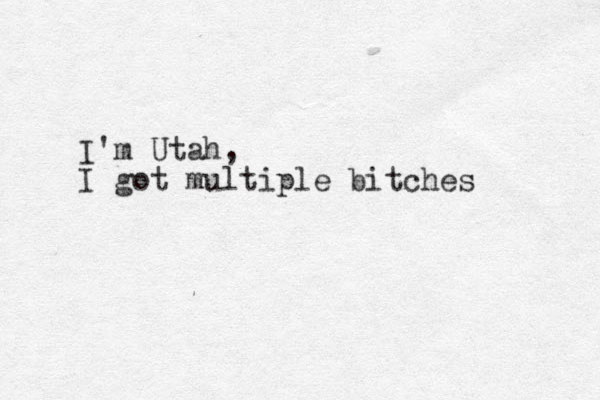 I'm Utah, I got multiple bitches 