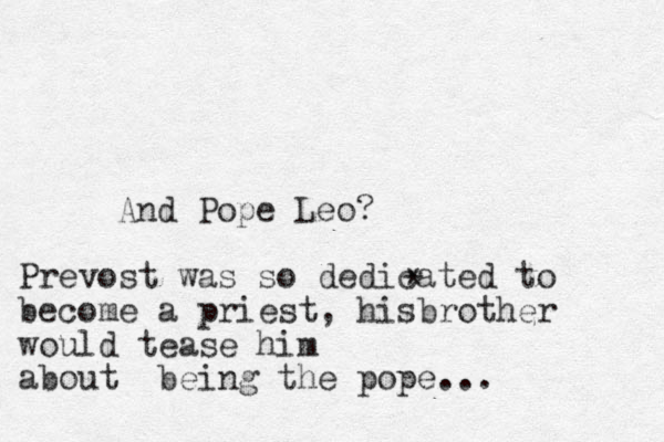 And Pope Leo? Prevost was so dedicated to become a priest, hisbrother would tease him about being the pope... * 