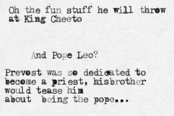 And Pope Leo? Prevost was so dedicated to become a priest, hisbrother would tease him about being the pope... * Oh the fun stuff he will throw at King Cheeto 