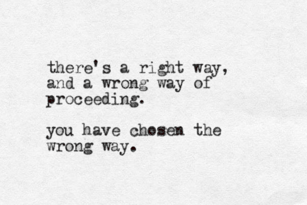 there's a right way, and a wrong way of proceeding. you have chosen the wrong way. 