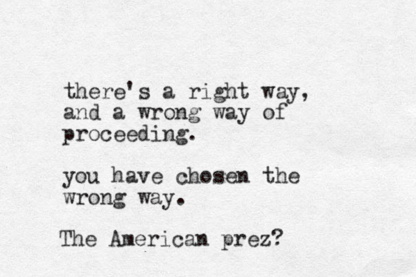 there's a right way, and a wrong way of proceeding. you have chosen the wrong way. The American prez?