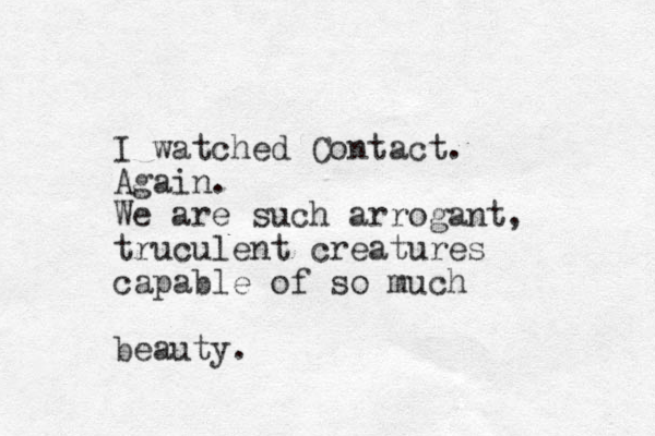 I watched Contact. Again. We are such arrogant, truculent creatures capable of so much beauty.