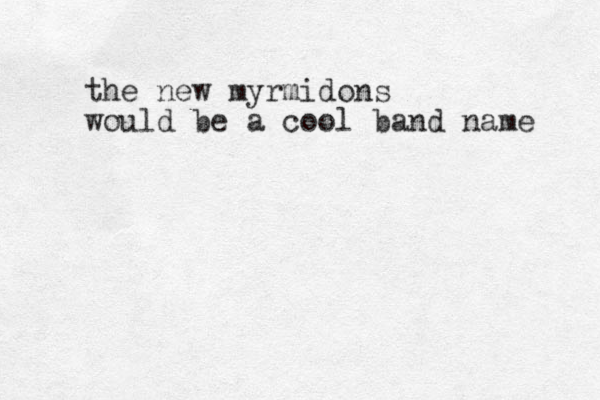 the new myrmidons would be a cool band name 