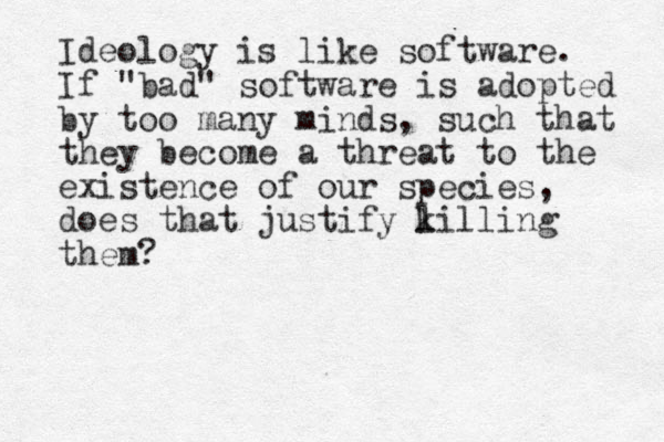 Ideology is like software. If "bad" software is adopted by too many minds, such that they become a threat to the existence of our species, does that justify l killing them?