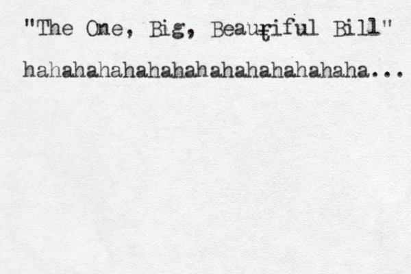 "The One, Big, Beauriful Bill" hahahahahahahahahahahahahaha... t 