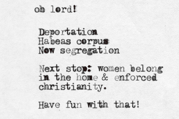 Deportation Habeas corpus Now segregation Next stop: women belong in the home & enforced christianity. Have fun with that! ob h lord!