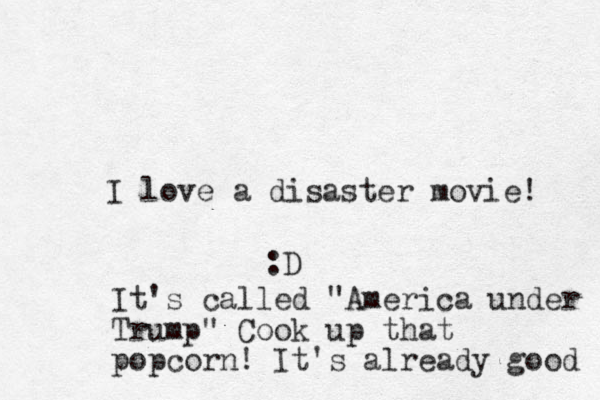 I love a disaster movie! :D It's called "America under Trump" Cook up that popcorn! It's already good 