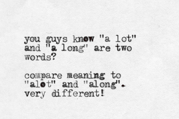you guys know "a lot" and "a long" are two words ? compare meaning to "alot" and "along". very different! 