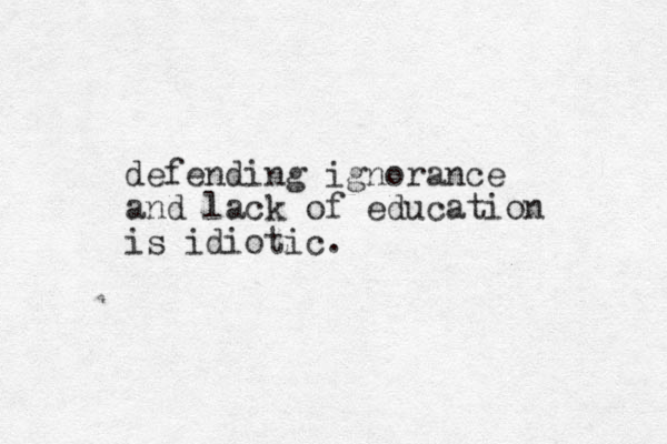 defending ignorance and lack of education is idiotic. 
