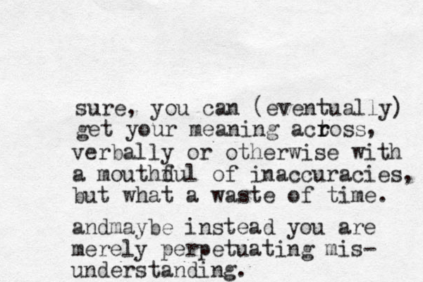 sure, you can (eventually get your meaning actoss r r , verbally or otherwise with a mouthdul f of inaccuracies, but what a waste of time. ) andmaybe instead you are merely perpetuating mis- understanding.