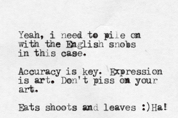 Yeah, i need to pile on with the English snobs in this cae se. Accuracy is key. Expression is art. Don't piss on your art. Eats shoots and leaves :)Ha! 