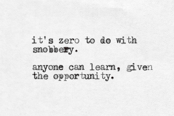it's zero to do with snobbery. anyone can learn, given the opportunity. 