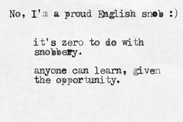 it's zero to do with snobbery. anyone can learn, given the opportunity. No, I'm a proud English snob :) 