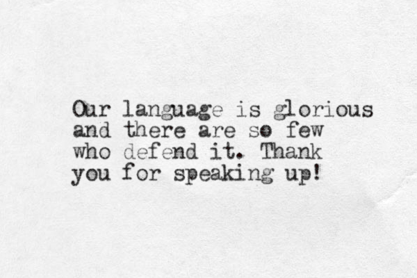 Our language is glorious and there are so few who defend it. Thank you for speaking up!