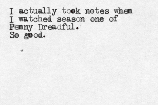 I actually took notes when I watched season one of Penny Dreadful. So good.