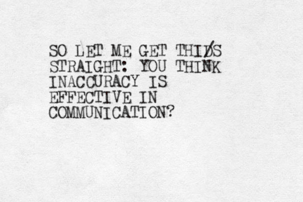SO LET ME GET THID S STRAIGHT: YOU THINK INACCURACY IS EFFECTIVE IN COMMUNICATION? / 