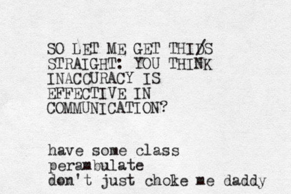 SO LET ME GET THID S STRAIGHT: YOU THINK INACCURACY IS EFFECTIVE IN COMMUNICATION? / have some class perambulate don't just chole k me daddy 