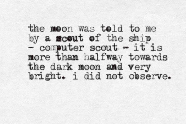 the moon was told to me by a scout of the ship - computer scout - it is more than halfway towards the dark moon and very bright. i did not observe. 