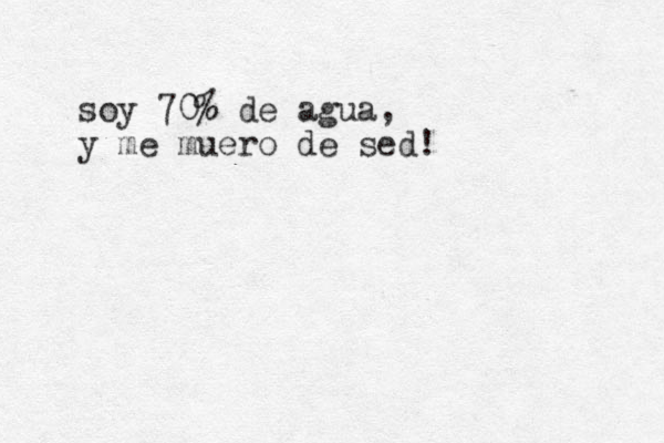 soy 70% de agua, y me muero de sed!