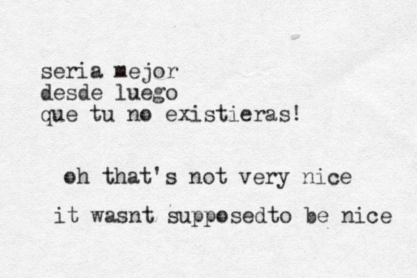 seria mejor desde luego que tu no existieras! oh that's not very nice it wasnt suppose to be d nice 