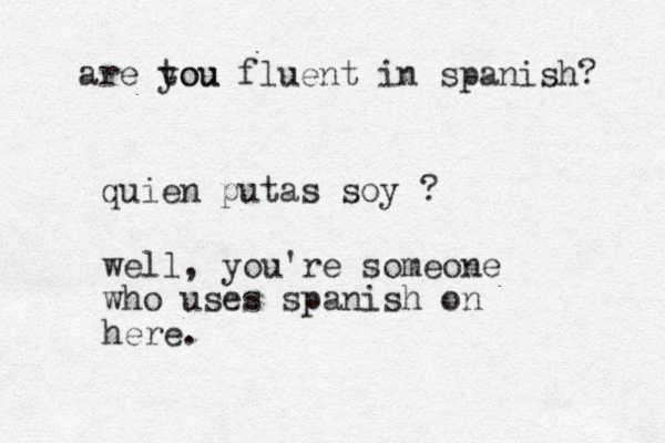 quien putas soy ? well, you're someone who uses spanish on here. are tou you fluent in spanish? 