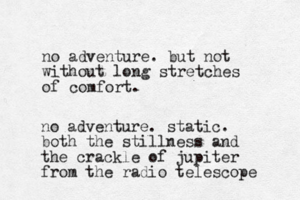 no adventure. but not without long stretches of comfort. no adventure. static. both the stillness and the crackle of jupiter from the radio telescope 