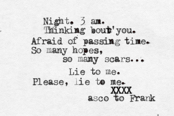 Night. 3 am. Thinking bour t t'you. Afraid of passing time. So many hopes, so many scars... Lie to me. Please, lie to me. XXXX XXXX asco to Frank 