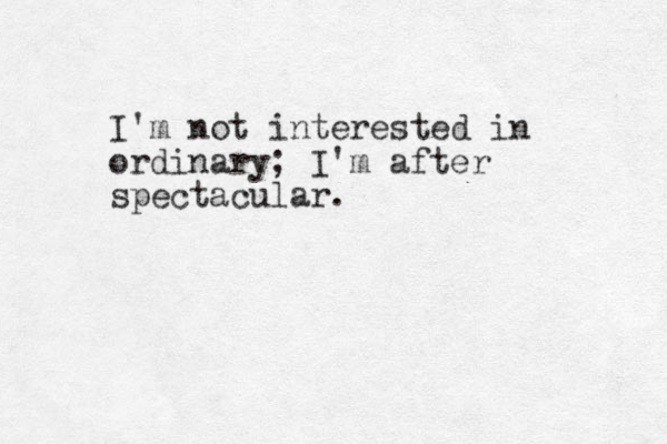 I'm not interested in ordinary; I'm after spectacular. 