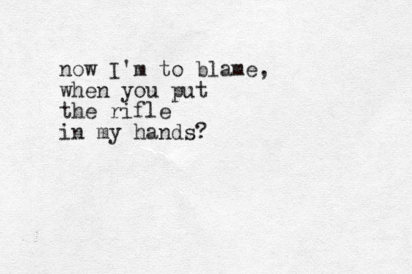 now I'm to blame, when you put the rifle in my hands?