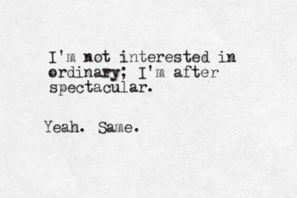 I'm not interested in ordinary; I'm after spectacular. Yeah. Same.